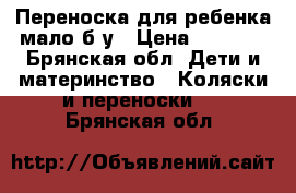 Переноска для ребенка,мало б/у › Цена ­ 1 000 - Брянская обл. Дети и материнство » Коляски и переноски   . Брянская обл.